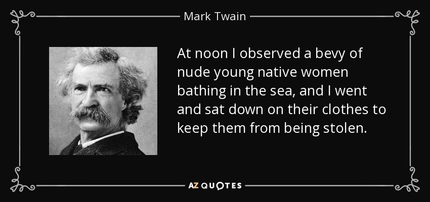 At noon I observed a bevy of nude young native women bathing in the sea, and I went and sat down on their clothes to keep them from being stolen. - Mark Twain