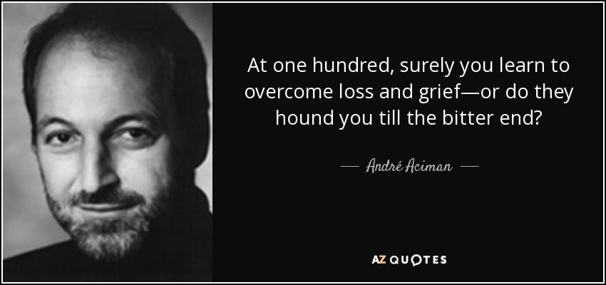 At one hundred, surely you learn to overcome loss and grief—or do they hound you till the bitter end? - André Aciman