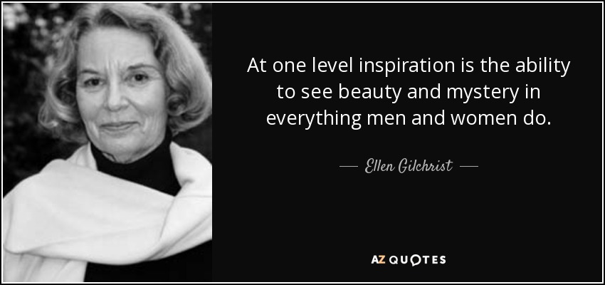 At one level inspiration is the ability to see beauty and mystery in everything men and women do. - Ellen Gilchrist
