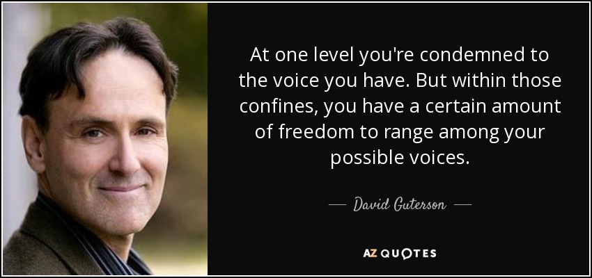 At one level you're condemned to the voice you have. But within those confines, you have a certain amount of freedom to range among your possible voices. - David Guterson