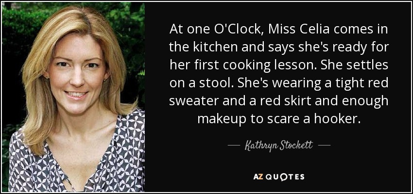 At one O'Clock, Miss Celia comes in the kitchen and says she's ready for her first cooking lesson. She settles on a stool. She's wearing a tight red sweater and a red skirt and enough makeup to scare a hooker. - Kathryn Stockett