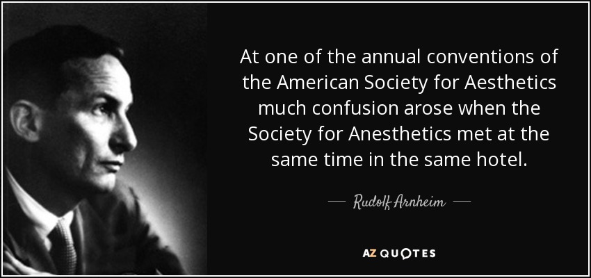 At one of the annual conventions of the American Society for Aesthetics much confusion arose when the Society for Anesthetics met at the same time in the same hotel. - Rudolf Arnheim