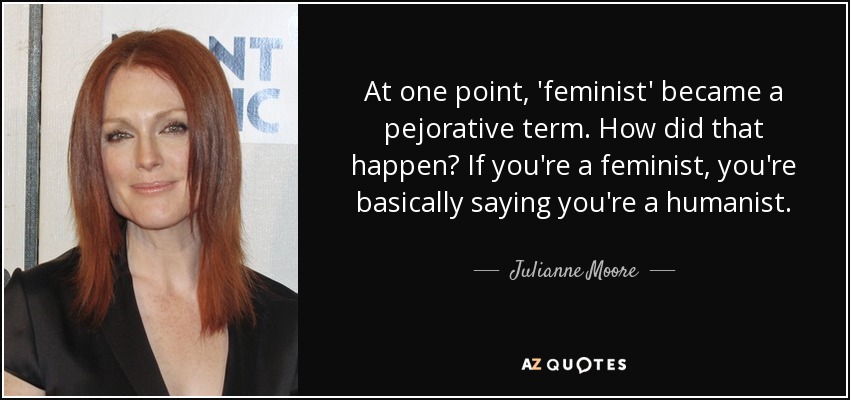 At one point, 'feminist' became a pejorative term. How did that happen? If you're a feminist, you're basically saying you're a humanist. - Julianne Moore