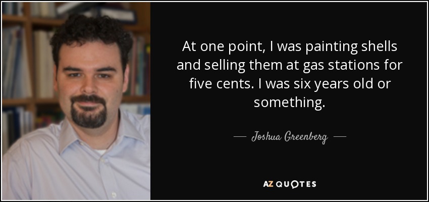 At one point, I was painting shells and selling them at gas stations for five cents. I was six years old or something. - Joshua Greenberg