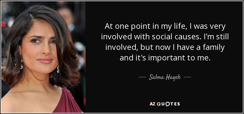 At one point in my life, I was very involved with social causes. I'm still involved, but now I have a family and it's important to me. - Salma Hayek