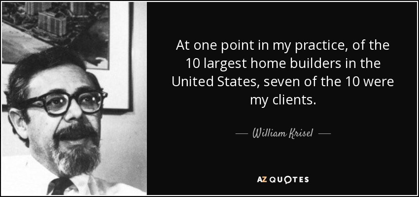 At one point in my practice, of the 10 largest home builders in the United States, seven of the 10 were my clients. - William Krisel