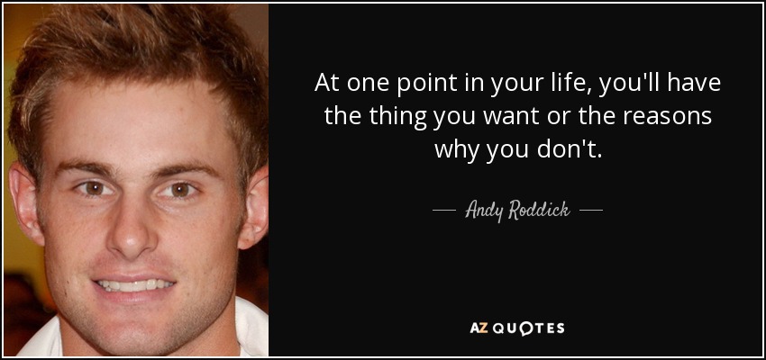 At one point in your life, you'll have the thing you want or the reasons why you don't. - Andy Roddick