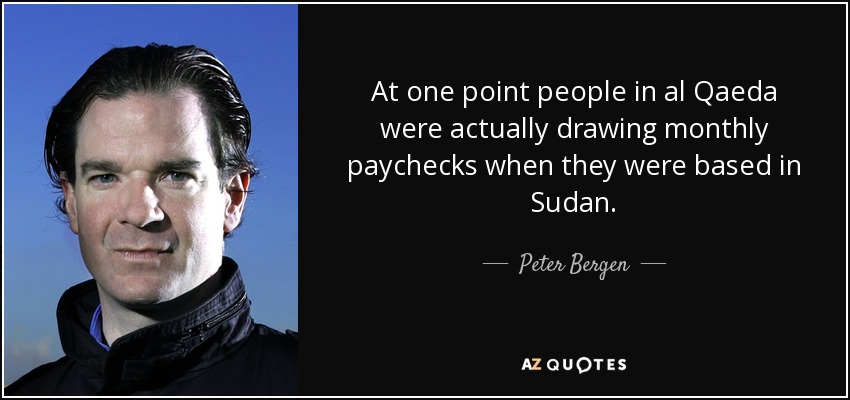 At one point people in al Qaeda were actually drawing monthly paychecks when they were based in Sudan. - Peter Bergen