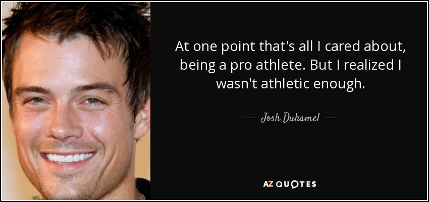 At one point that's all I cared about, being a pro athlete. But I realized I wasn't athletic enough. - Josh Duhamel