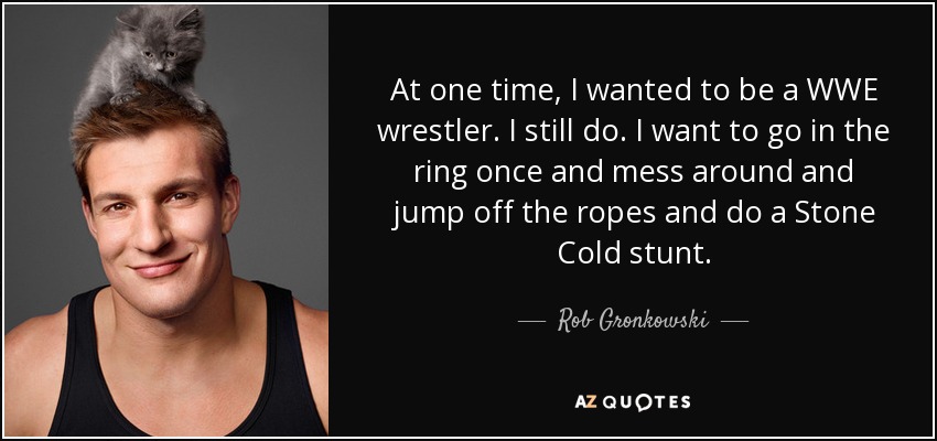At one time, I wanted to be a WWE wrestler. I still do. I want to go in the ring once and mess around and jump off the ropes and do a Stone Cold stunt. - Rob Gronkowski