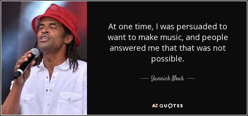 At one time, I was persuaded to want to make music, and people answered me that that was not possible. - Yannick Noah