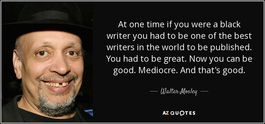 At one time if you were a black writer you had to be one of the best writers in the world to be published. You had to be great. Now you can be good. Mediocre. And that's good. - Walter Mosley