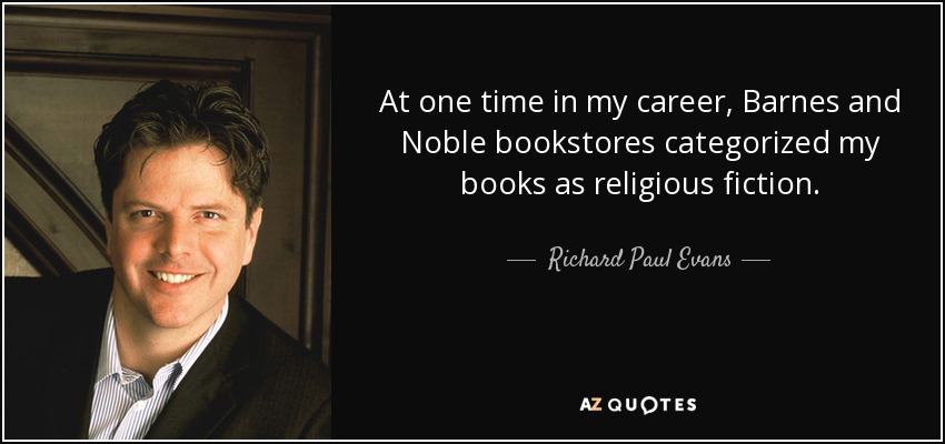 At one time in my career, Barnes and Noble bookstores categorized my books as religious fiction. - Richard Paul Evans