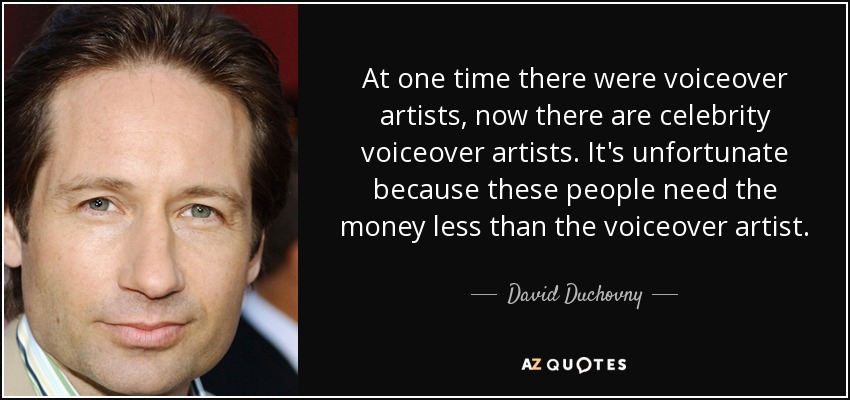 At one time there were voiceover artists, now there are celebrity voiceover artists. It's unfortunate because these people need the money less than the voiceover artist. - David Duchovny