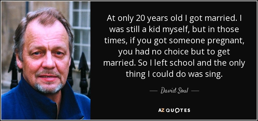 At only 20 years old I got married. I was still a kid myself, but in those times, if you got someone pregnant, you had no choice but to get married. So I left school and the only thing I could do was sing. - David Soul