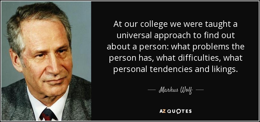 At our college we were taught a universal approach to find out about a person: what problems the person has, what difficulties, what personal tendencies and likings. - Markus Wolf