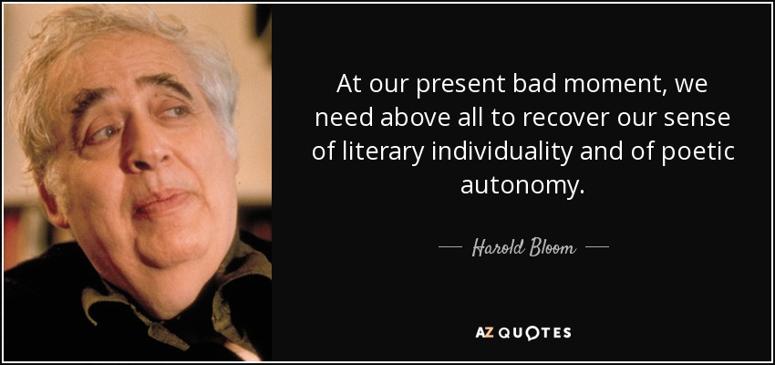 At our present bad moment, we need above all to recover our sense of literary individuality and of poetic autonomy. - Harold Bloom
