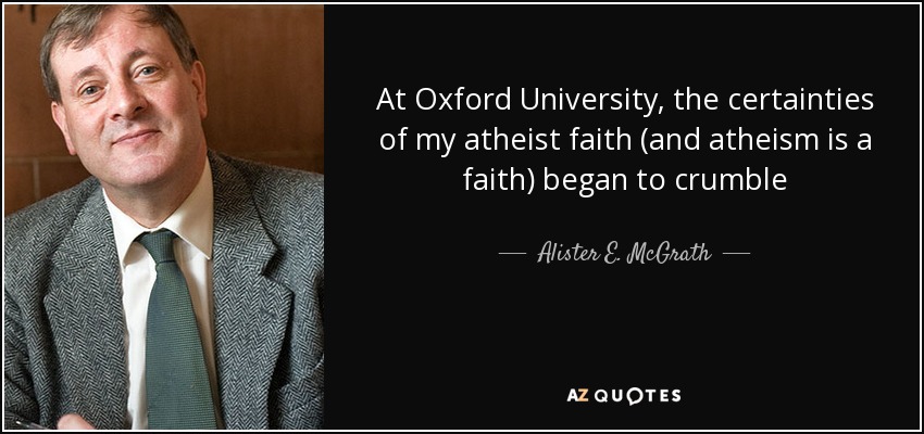 At Oxford University, the certainties of my atheist faith (and atheism is a faith) began to crumble - Alister E. McGrath