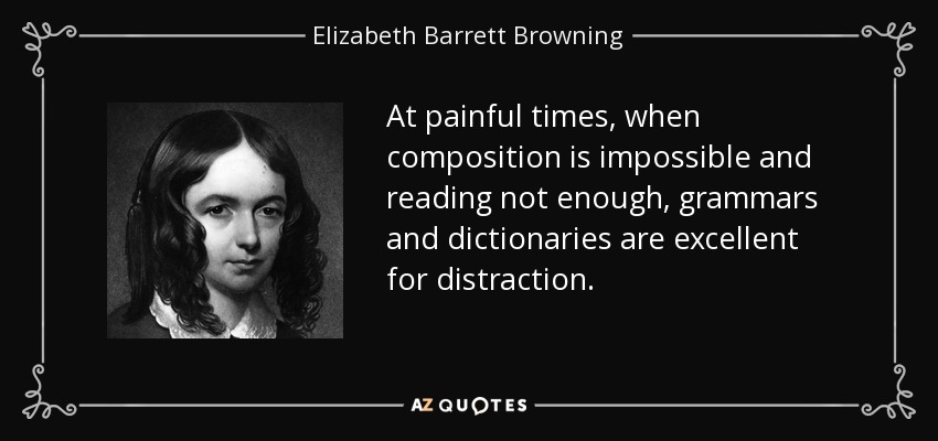 At painful times, when composition is impossible and reading not enough, grammars and dictionaries are excellent for distraction. - Elizabeth Barrett Browning