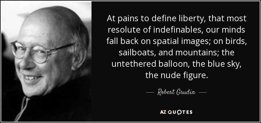 At pains to define liberty, that most resolute of indefinables, our minds fall back on spatial images; on birds, sailboats, and mountains; the untethered balloon, the blue sky, the nude figure. - Robert Grudin