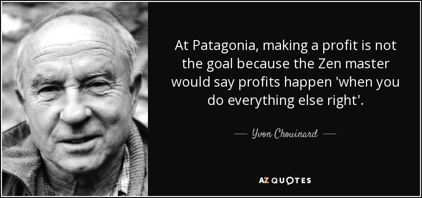 At Patagonia, making a profit is not the goal because the Zen master would say profits happen 'when you do everything else right'. - Yvon Chouinard