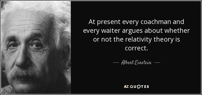 At present every coachman and every waiter argues about whether or not the relativity theory is correct. - Albert Einstein