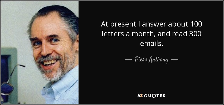 At present I answer about 100 letters a month, and read 300 emails. - Piers Anthony
