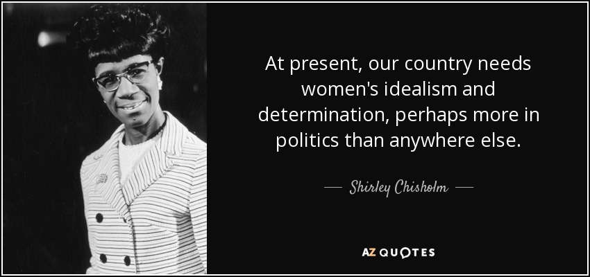 At present, our country needs women's idealism and determination, perhaps more in politics than anywhere else. - Shirley Chisholm