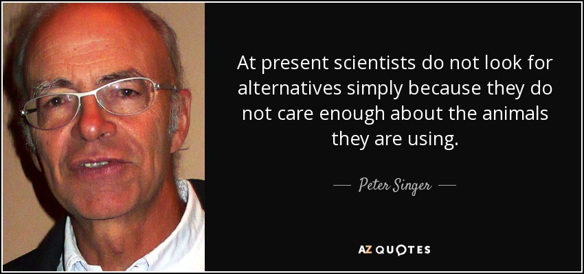 At present scientists do not look for alternatives simply because they do not care enough about the animals they are using. - Peter Singer