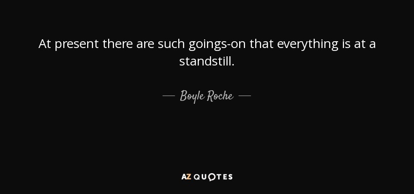 At present there are such goings-on that everything is at a standstill. - Boyle Roche