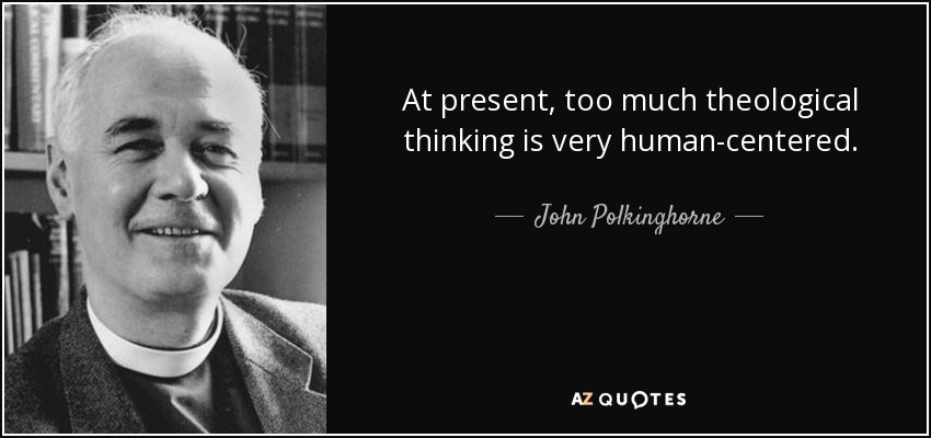 At present, too much theological thinking is very human-centered. - John Polkinghorne
