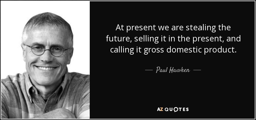 At present we are stealing the future, selling it in the present, and calling it gross domestic product. - Paul Hawken
