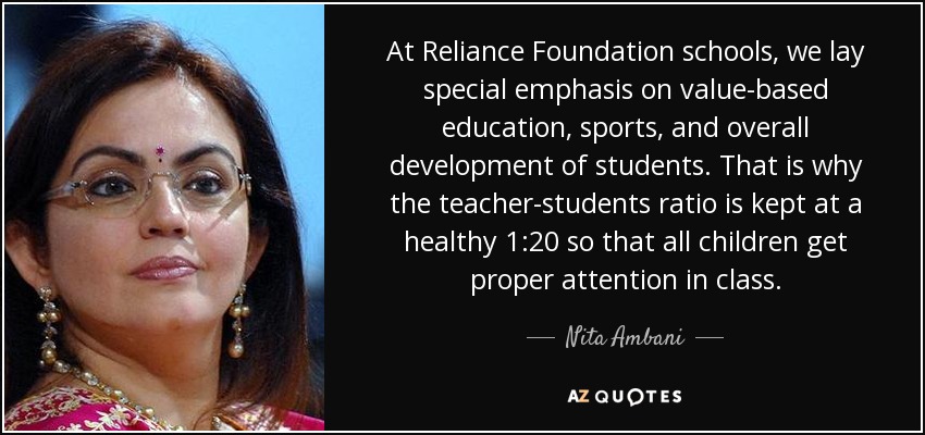 At Reliance Foundation schools, we lay special emphasis on value-based education, sports, and overall development of students. That is why the teacher-students ratio is kept at a healthy 1:20 so that all children get proper attention in class. - Nita Ambani