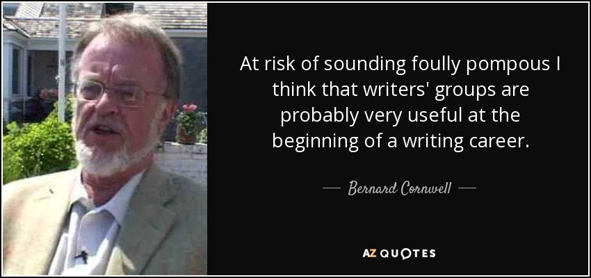 At risk of sounding foully pompous I think that writers' groups are probably very useful at the beginning of a writing career. - Bernard Cornwell