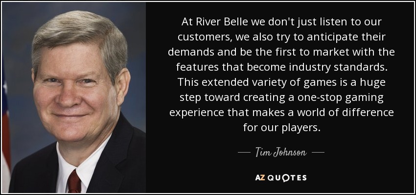 At River Belle we don't just listen to our customers, we also try to anticipate their demands and be the first to market with the features that become industry standards. This extended variety of games is a huge step toward creating a one-stop gaming experience that makes a world of difference for our players. - Tim Johnson