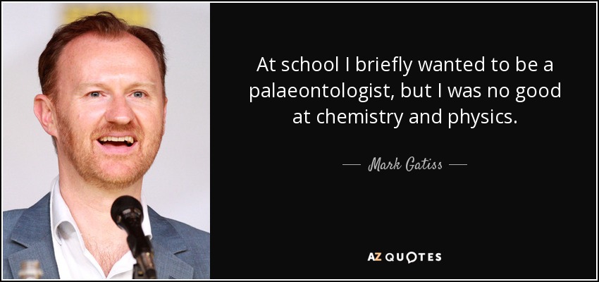 At school I briefly wanted to be a palaeontologist, but I was no good at chemistry and physics. - Mark Gatiss