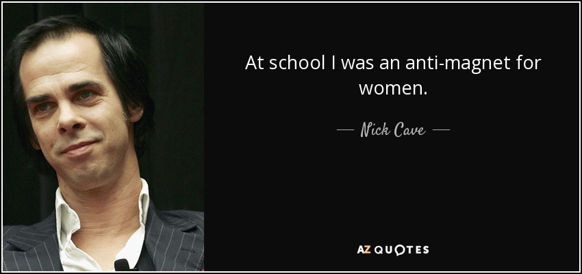 At school I was an anti-magnet for women. - Nick Cave