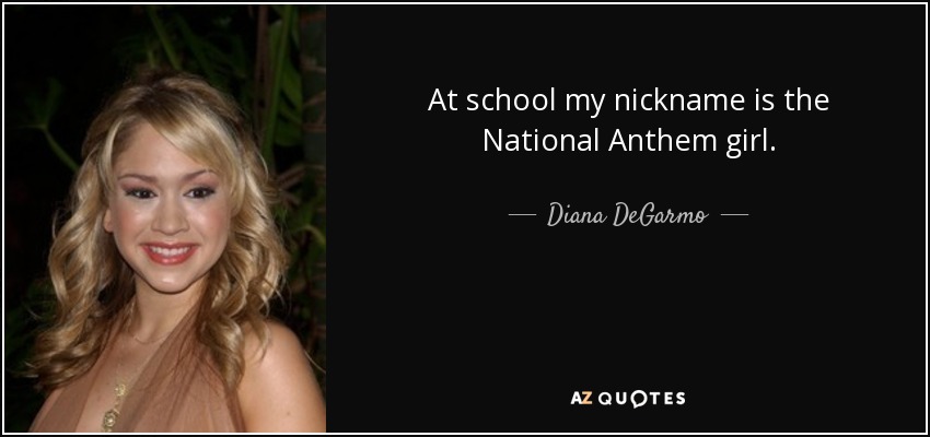 At school my nickname is the National Anthem girl. - Diana DeGarmo
