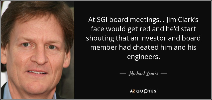 At SGI board meetings... Jim Clark's face would get red and he'd start shouting that an investor and board member had cheated him and his engineers. - Michael Lewis