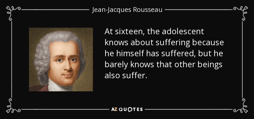 At sixteen, the adolescent knows about suffering because he himself has suffered, but he barely knows that other beings also suffer. - Jean-Jacques Rousseau