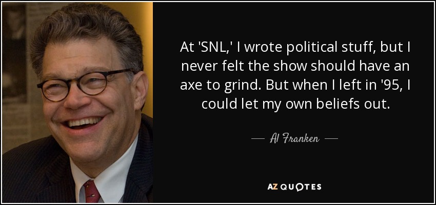 At 'SNL,' I wrote political stuff, but I never felt the show should have an axe to grind. But when I left in '95, I could let my own beliefs out. - Al Franken