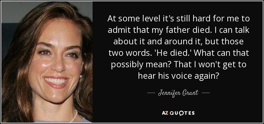 At some level it's still hard for me to admit that my father died. I can talk about it and around it, but those two words. 'He died.' What can that possibly mean? That I won't get to hear his voice again? - Jennifer Grant
