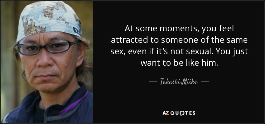 At some moments, you feel attracted to someone of the same sex, even if it's not sexual. You just want to be like him. - Takashi Miike