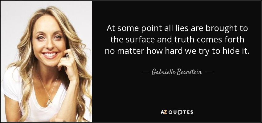 At some point all lies are brought to the surface and truth comes forth no matter how hard we try to hide it. - Gabrielle Bernstein