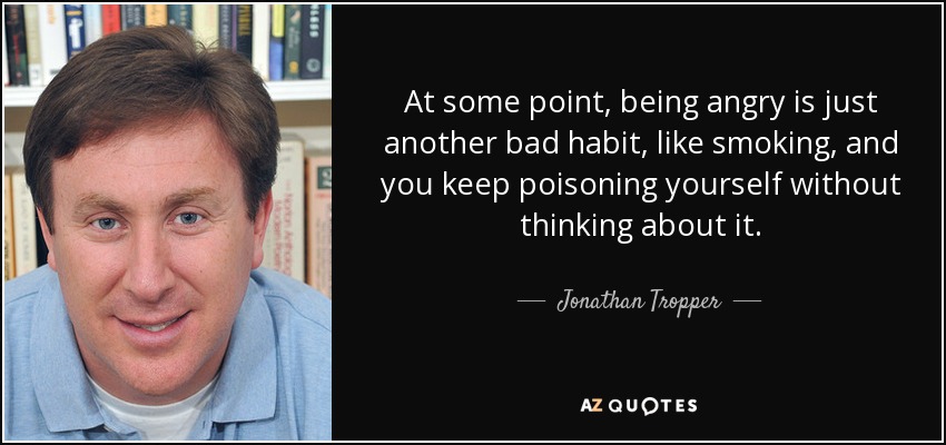 At some point, being angry is just another bad habit, like smoking, and you keep poisoning yourself without thinking about it. - Jonathan Tropper