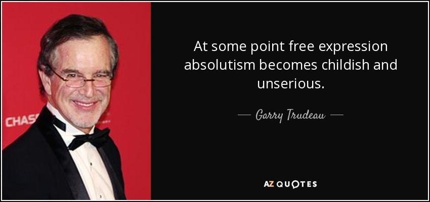At some point free expression absolutism becomes childish and unserious. - Garry Trudeau