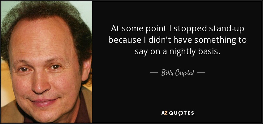At some point I stopped stand-up because I didn't have something to say on a nightly basis. - Billy Crystal