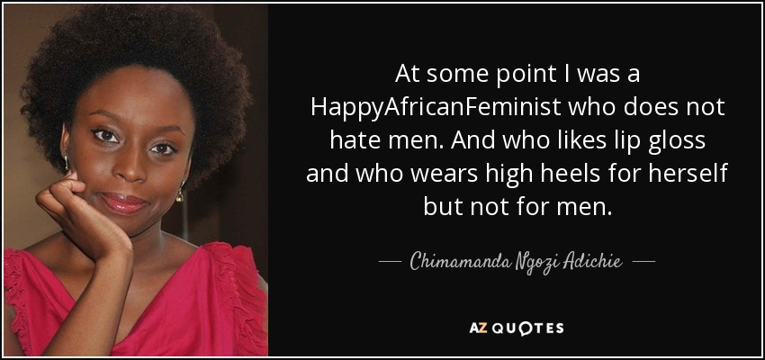 At some point I was a HappyAfricanFeminist who does not hate men. And who likes lip gloss and who wears high heels for herself but not for men. - Chimamanda Ngozi Adichie