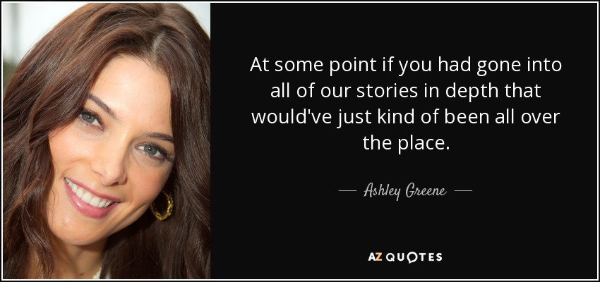 At some point if you had gone into all of our stories in depth that would've just kind of been all over the place. - Ashley Greene