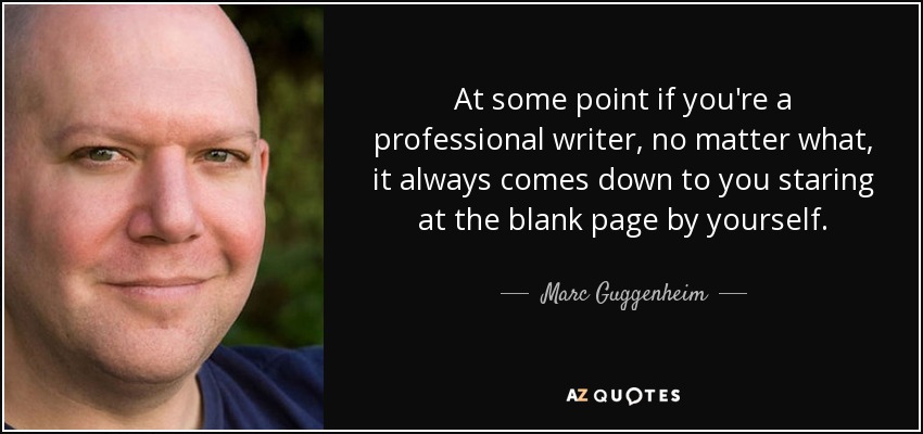 At some point if you're a professional writer, no matter what, it always comes down to you staring at the blank page by yourself. - Marc Guggenheim